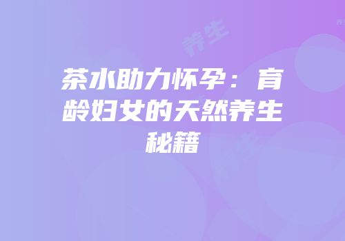 茶水助力怀孕：育龄妇女的天然养生秘籍