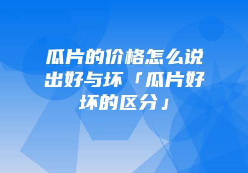 瓜片的价格怎么说出好与坏「瓜片好坏的区分」