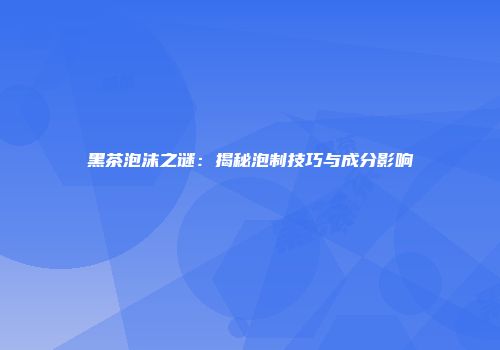 黑茶泡沫之谜：揭秘泡制技巧与成分影响