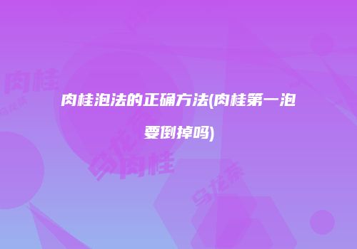 肉桂泡法的正确方法(肉桂第一泡要倒掉吗)