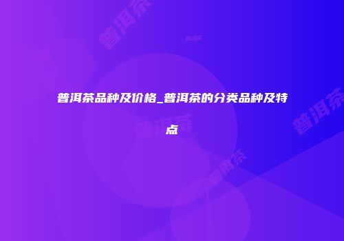 普洱茶品种及价格_普洱茶的分类品种及特点
