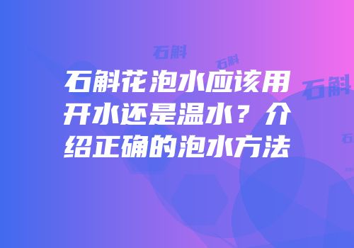 石斛花泡水应该用开水还是温水？介绍正确的泡水方法