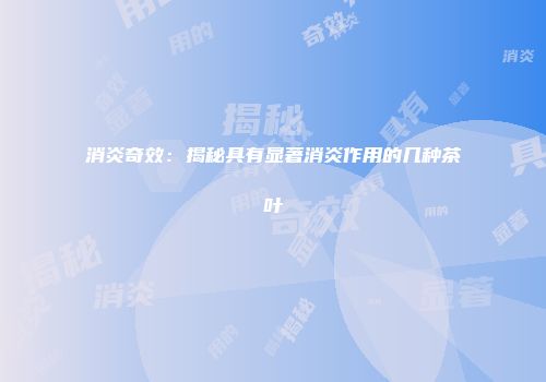 消炎奇效：揭秘具有显著消炎作用的几种茶叶