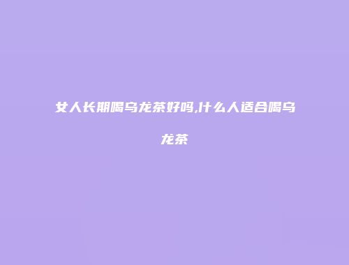 女人长期喝乌龙茶好吗,什么人适合喝乌龙茶