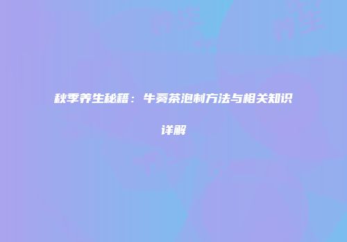 秋季养生秘籍：牛蒡茶泡制方法与相关知识详解