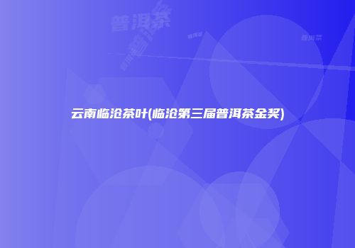 云南临沧茶叶(临沧第三届普洱茶金奖)