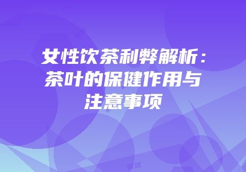 女性饮茶利弊解析：茶叶的保健作用与注意事项