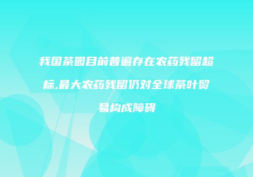 我国茶园目前普遍存在农药残留超标,最大农药残留仍对全球茶叶贸易构成障碍
