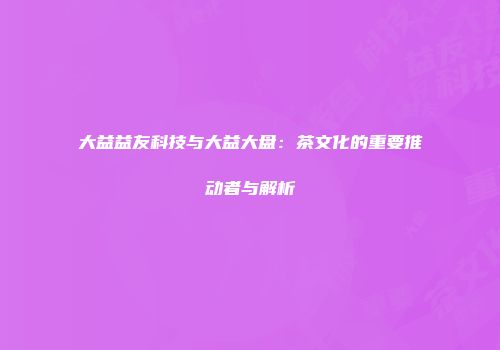大益益友科技与大益大盘：茶文化的重要推动者与解析