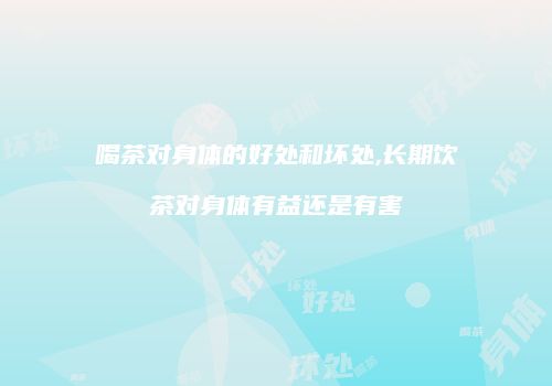 喝茶对身体的好处和坏处,长期饮茶对身体有益还是有害
