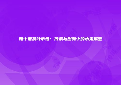 雅中老茶叶市场：传承与创新中的未来展望