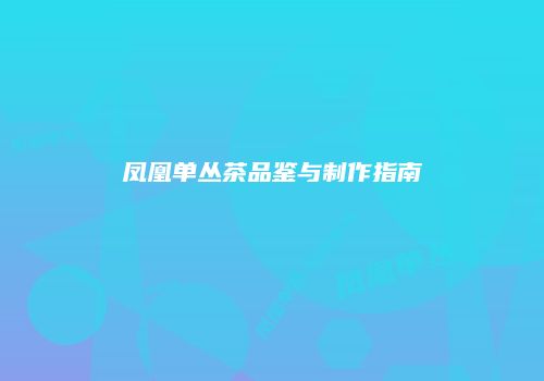 凤凰单丛茶品鉴与制作指南