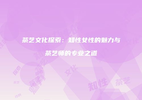茶艺文化探索：知性女性的魅力与茶艺师的专业之道