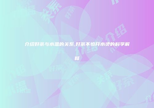 介绍好茶与水温的关系,好茶不怕开水烫的科学解释