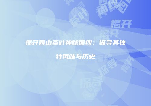 揭开西山茶叶神秘面纱：探寻其独特风味与历史