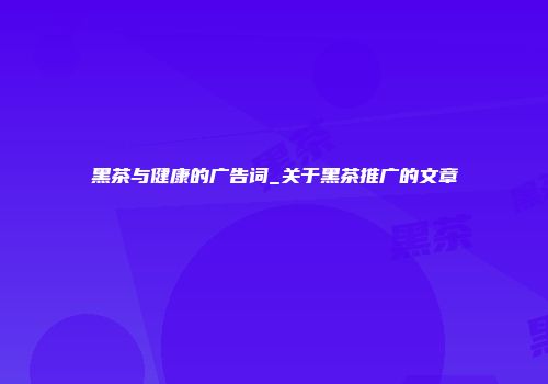 黑茶与健康的广告词_关于黑茶推广的文章