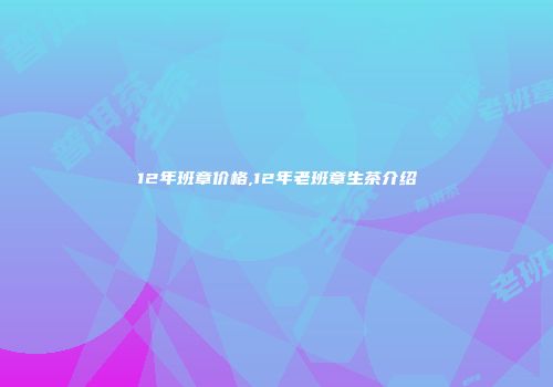 12年班章价格,12年老班章生茶介绍