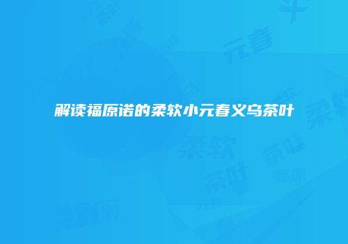 解读福原诺的柔软小元春义乌茶叶