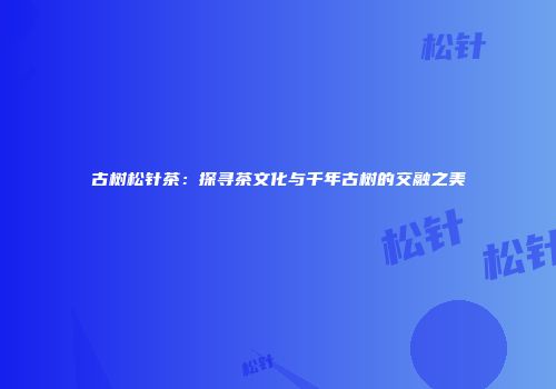 古树松针茶：探寻茶文化与千年古树的交融之美