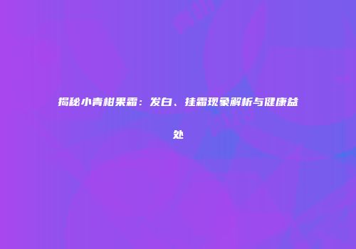 揭秘小青柑果霜：发白、挂霜现象解析与健康益处