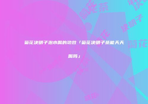 菊花决明子泡水喝的功效「菊花决明子茶能天天喝吗」