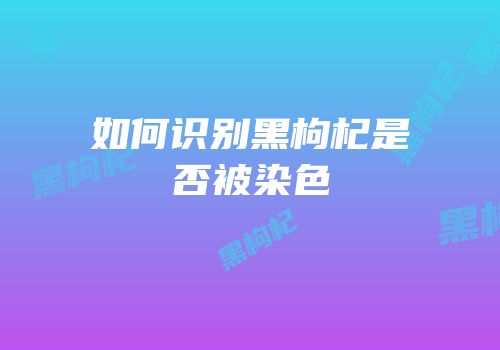 如何识别黑枸杞是否被染色