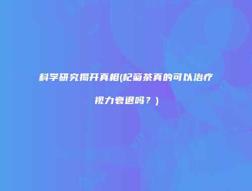 科学研究揭开真相(杞菊茶真的可以治疗视力衰退吗？)
