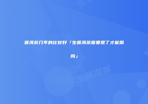 普洱茶几年的比较好「生普洱茶需要煮了才能喝吗」