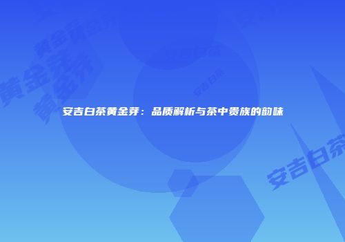 安吉白茶黄金芽：品质解析与茶中贵族的韵味