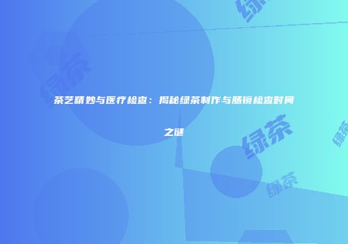 茶艺精妙与医疗检查：揭秘绿茶制作与肠镜检查时间之谜