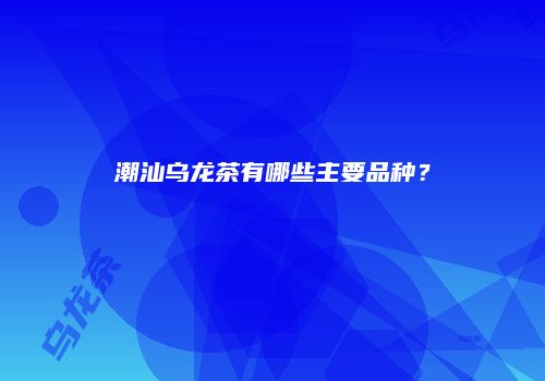 潮汕乌龙茶有哪些主要品种？