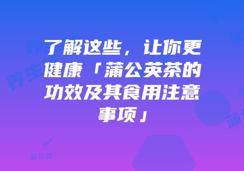 了解这些，让你更健康「蒲公英茶的功效及其食用注意事项」