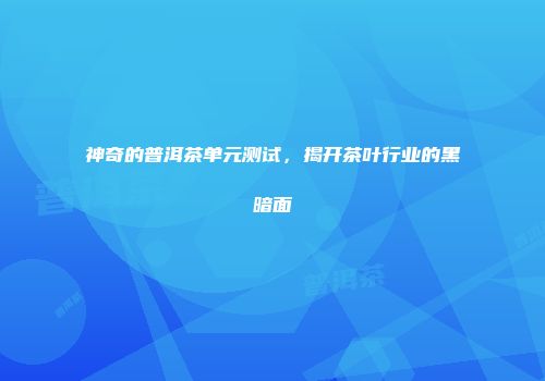 神奇的普洱茶单元测试，揭开茶叶行业的黑暗面