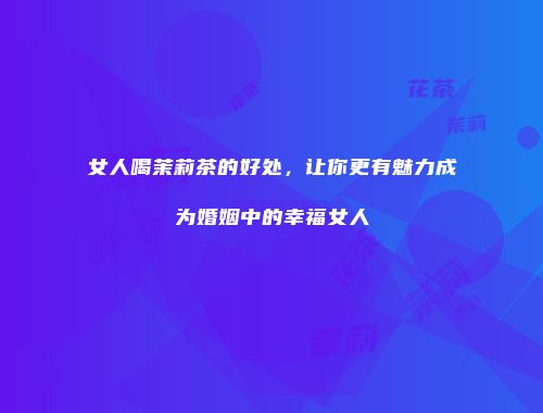 女人喝茉莉茶的好处，让你更有魅力成为婚姻中的幸福女人