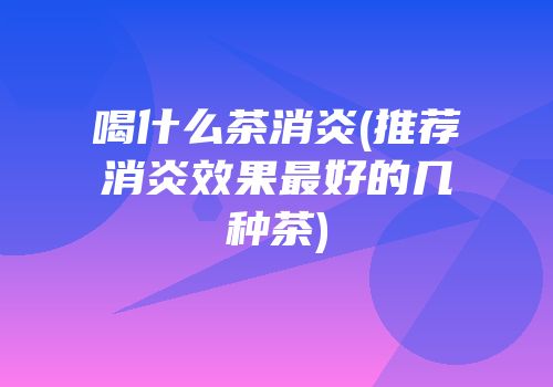 喝什么茶消炎(推荐消炎效果最好的几种茶)