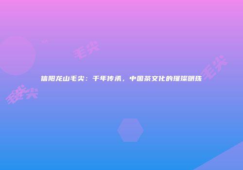 信阳龙山毛尖：千年传承，中国茶文化的璀璨明珠