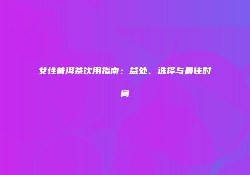 女性普洱茶饮用指南：益处、选择与最佳时间