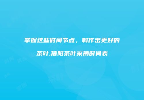 掌握这些时间节点，制作出更好的茶叶,信阳茶叶采摘时间表
