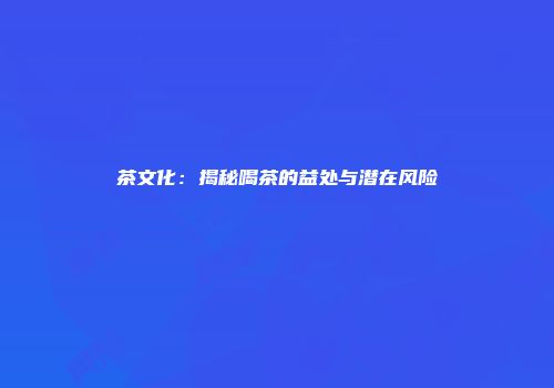 茶文化：揭秘喝茶的益处与潜在风险