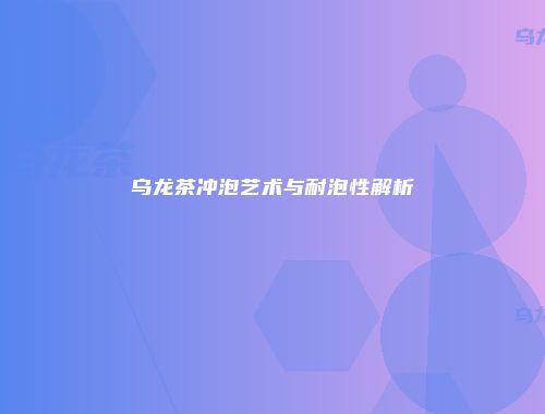 乌龙茶冲泡艺术与耐泡性解析