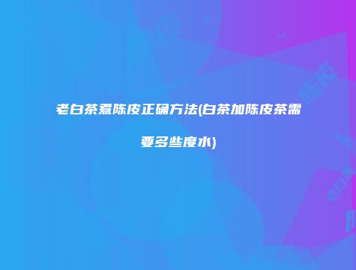 老白茶煮陈皮正确方法(白茶加陈皮茶需要多些度水)