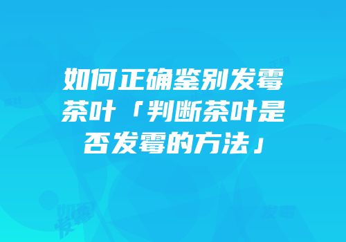 如何正确鉴别发霉茶叶「判断茶叶是否发霉的方法」