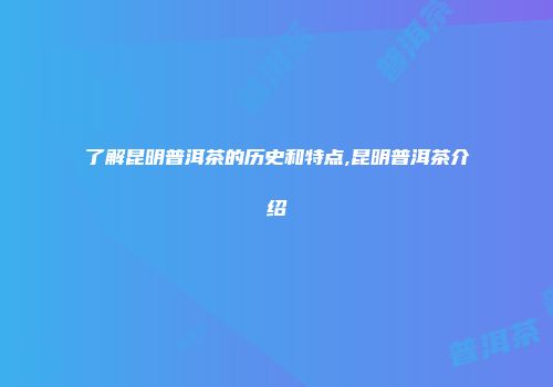 了解昆明普洱茶的历史和特点,昆明普洱茶介绍