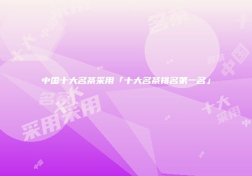 中国十大名茶采用「十大名茶排名第一名」