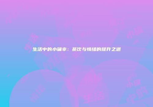 生活中的小确幸：茶饮与情绪的提升之道