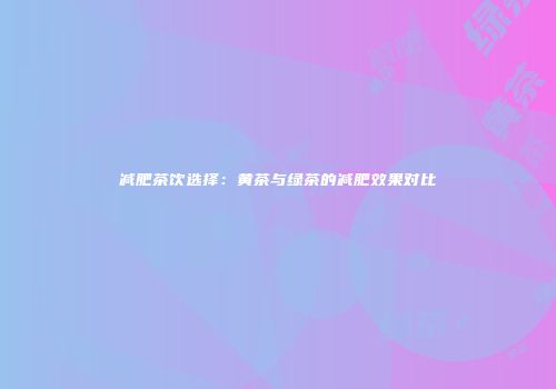 减肥茶饮选择：黄茶与绿茶的减肥效果对比