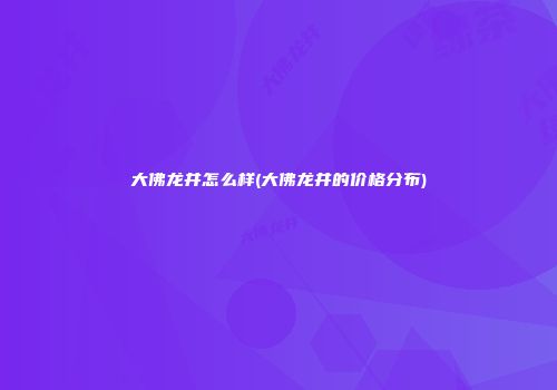 大佛龙井怎么样(大佛龙井的价格分布)