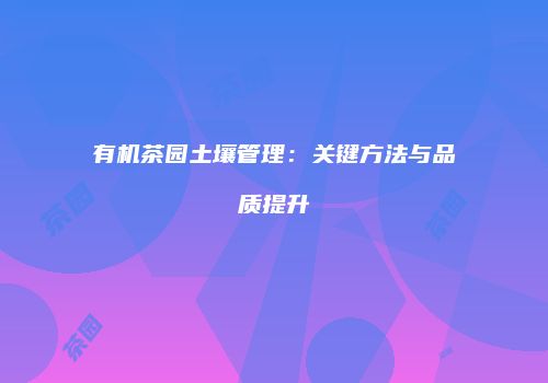 有机茶园土壤管理：关键方法与品质提升