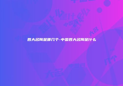 四大名陶是哪几个-中国四大名陶是什么