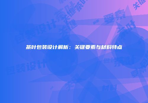 茶叶包装设计解析：关键要素与材料特点